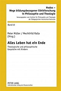 Alles Leben Hat Ein Ende: Theologische Und Philosophische Gespraeche Mit Kindern (Hardcover)