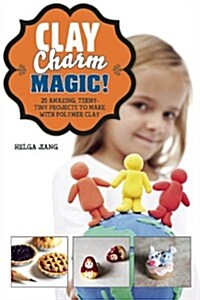 Clay Charm Magic!: 25 Amazing, Teeny-Tiny Projects to Make with Polymer Clay (Hardcover)