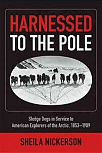 Harnessed to the Pole: Sledge Dogs in Service to American Explorers of the Arctic 1853-1909 (Paperback)