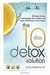 The 10 Day Detox Solution: Eliminate Toxins, Supercharge Your Health and Lose 10 Pounds in the Process! (Paperback)