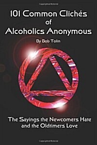 101 Common Cliches of Alcoholics Anonymous: The Sayings the Newcomers Hate and the Oldtimers Love (Paperback)
