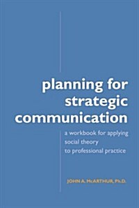 Planning for Strategic Communication: A workbook for applying social theory to professional practice (Paperback)