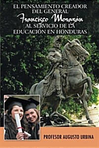 El Pensamiento Creador del General Francisco Morazan Al Servicio de La Educacion En Honduras (Paperback)