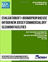 Evaluation of 1-Bromopropane Use in Four New Jersey Commercial Dry Cleaning Facilities: Health Hazard Evaluation Report: Heta 2008-0175-3111 (Paperback)