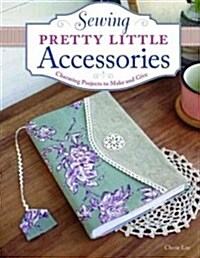 Sewing Pretty Little Accessories: Charming Projects to Make and Give (Paperback)