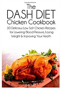 The Dash Diet Chicken Cookbook: 30 Delicious Low Salt Chicken Recipes for Lowering Blood Pressure, Losing Weight and Improving Your Health (Paperback)