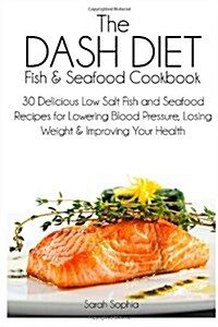 The Dash Diet Fish and Seafood Cookbook: 30 Delicious Low Salt Fish and Seafood Recipes for Lowering Blood Pressure, Losing Weight and Improving Your (Paperback)