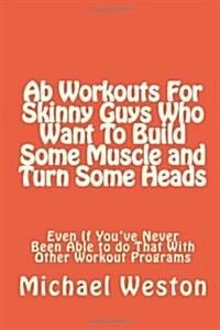 Ab Workouts for Skinny Guys Who Want to Build Some Muscle and Turn Some Heads Ev (Paperback)