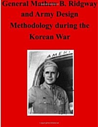 General Matthew B. Ridgway and Army Design Methodology During the Korean War (Paperback)