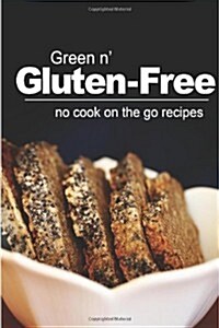 Green N Gluten-Free - No Cook on the Go Recipes: Gluten-Free Cookbook Series for the Real Gluten-Free Diet Eaters (Paperback)