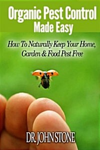 Organic Pest Control Made Easy: How to Naturally Keep Your Home, Garden & Food Pest Free (Paperback)