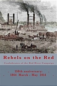 Rebels on the Red: Confederates of the Red River Campaign: 150th Anniversary: 1864 March - May 2014 Portraits in Uniform (Paperback)