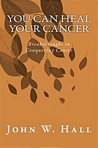 You Can Heal Your Cancer: Breakthroughs in Conquering Cancer (Paperback)