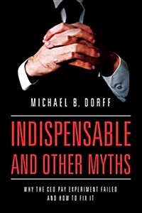 Indispensable and Other Myths: Why the CEO Pay Experiment Failed and How to Fix It (Hardcover)