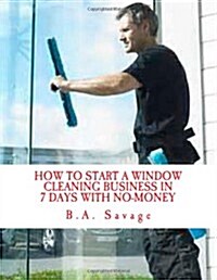 How to Start a Window Cleaning Business in 7 Days with No-Money (Paperback)