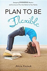 Plan to Be Flexible: Designing a Homeschool Rhythm and Curriculum Plan That Works for Your Family (Paperback)