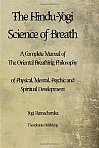 The Hindu-Yogi Science of Breath: A Complete Manual of the Oriental Breathing Philosophy of Physical, Mental, Psychic and Spiritual Development. (Paperback)