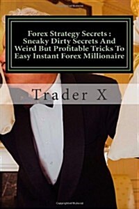 Forex Strategy Secrets: Sneaky Dirty Secrets and Weird But Profitable Tricks to Easy Instant Forex Millionaire: The Four Hour Forex Escape 9-5 (Paperback)