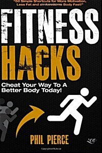 Fitness Hacks: Cheat Your Way to a Better Body Today!: 50 Simple Shortcuts, Tips and Tricks to Lose Weight, Build Muscle and Get Fit (Paperback)