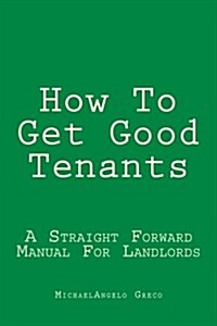 How to Get Good Tenants: A Straight Forward Manual for Landlords (Paperback)
