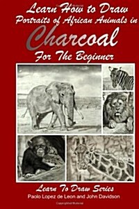 Learn How to Draw Portraits of African Animals in Charcoal for the Beginner (Paperback)