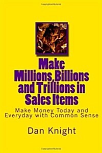 Make Millions, Billions and Trillions in Sales Items: Make Money Today and Everyday with Common Sense (Paperback)