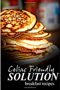 Celiac Friendly Solution - Breakfast Recipes: Ultimate Celiac Cookbook Series for Celiac Disease and Gluten Sensitivity (Paperback)