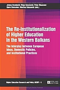 The Re-Institutionalization of Higher Education in the Western Balkans: The Interplay Between European Ideas, Domestic Policies, and Institutional Pra (Hardcover)