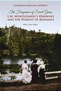 The Fragrance of Sweet-Grass: L.M. Montgomerys Heroines and the Pursuit of Romance (Paperback, Revised)