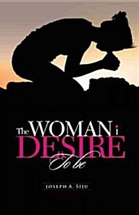 The Woman I Desire to Be: What You Don T Desire, You Don T Deserve (Paperback)