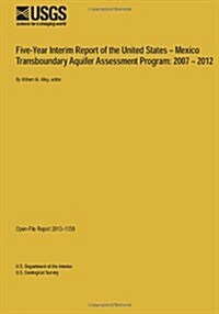 Five-Year Interim Report of the United States ? Mexico Transboundary Aquifer Assessment Program: 2007 ? 2012 (Paperback)