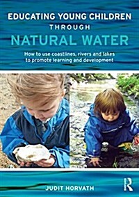 Educating Young Children Through Natural Water : How to use coastlines, rivers and lakes to promote learning and development (Paperback)