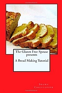 The Gluten Free Spouse Presents a Bread Making Tutorial (Paperback)