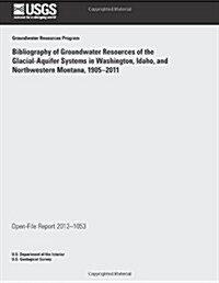 Bibliography of Groundwater Resources of the Glacial- Aquifer Systems in Washington, Idaho, and Northwestern Montana, 1905?2011 (Paperback)