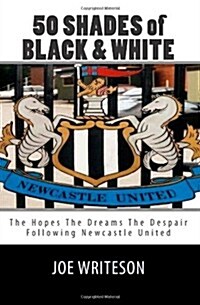 50 Shades of Black & White: (The Hopes the Dreams the Despair) Following Newcastle United (Paperback)