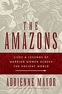 The Amazons: Lives and Legends of Warrior Women Across the Ancient World (Hardcover)
