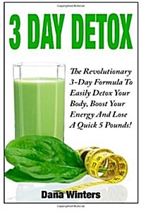 3 Day Detox: The Revolutionary 3-Day Formula to Easily Detox Your Body, Boost Your Energy, and Lose a Quick 5 Pounds! (Paperback)