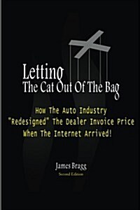 Letting The Cat Out Of The Bag: How The Auto Industry Redesigned The Dealer Invoice Price When The Internet Arrived (Paperback)