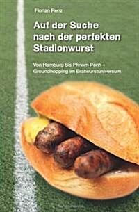 Auf Der Suche Nach Der Perfekten Stadionwurst: Von Hamburg Bis Phnom Penh - Groundhopping Im Bratwurstuniversum (Paperback)