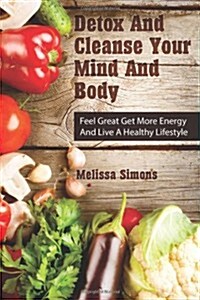 Detox and Cleanse Your Mind and Body: Feel Great Get More Energy and Live a Healthy Lifestyle (Paperback)