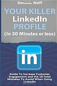 Your Killer Linkedin Profile (in 30 Minutes or Less): Guide to Increase Customer Engagement and the 18 Fatal Mistakes to Avoid When Using Linkedin (Paperback)