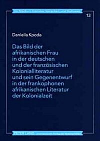 Das Bild Der Afrikanischen Frau in Der Deutschen Und Der Franzoesischen Kolonialliteratur Und Sein Gegenentwurf in Der Frankophonen Afrikanischen Lite (Paperback)