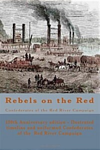 Rebels on the Red: Confederates of the Red River Campaign: The Confederates in Uniform from Avoyelles to Mansfield and Back - 150th Anniv (Paperback)