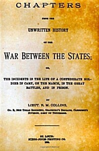 Chapters from the Unwritten History of the War Between the States: Or, the Incidents in the Life of a Confederate Soldier in Camp, on the March, in th (Paperback)