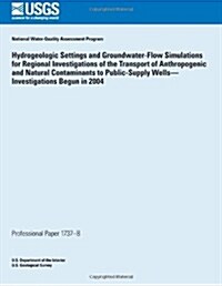 Hydrogeologic Settings and Groundwater- Flow Simulations for Regional Investigations of the Transport of Anthropogenic and Natural Contaminants to Pub (Paperback)