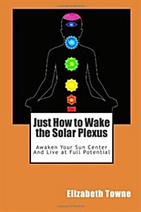 Just How to Wake the Solar Plexus: Awaken Your Sun Center and Live at Full Potential (Paperback)