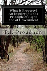 What Is Property? an Inquiry Into the Principle of Right and of Government (Paperback)