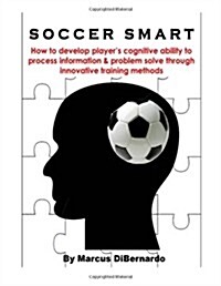 Soccer Smart: How to Develop Players Cognitive Ability to Process Information & Problem Solve Through Innovative Training Methods (Paperback)