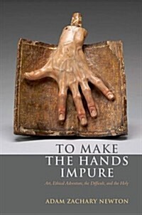 To Make the Hands Impure: Art, Ethical Adventure, the Difficult and the Holy (Paperback)