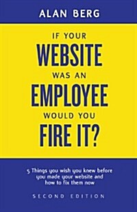 If Your Website Was an Employee, Would You Fire It?: 5 Things You Wish You Knew Before You Made Your Website and How to Fix Them Now (Paperback)